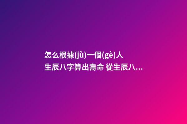 怎么根據(jù)一個(gè)人生辰八字算出壽命 從生辰八字能看出一個(gè)人的壽命嗎